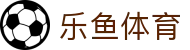 乐鱼体育登录入口 - 官方唯一指定 APP 下载、注册及会员登录